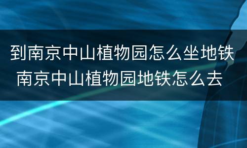 到南京中山植物园怎么坐地铁 南京中山植物园地铁怎么去