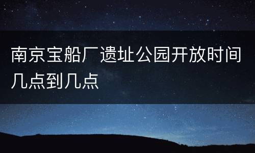 南京宝船厂遗址公园开放时间几点到几点