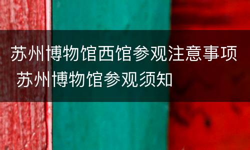 苏州博物馆西馆参观注意事项 苏州博物馆参观须知