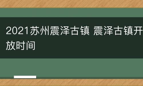 2021苏州震泽古镇 震泽古镇开放时间