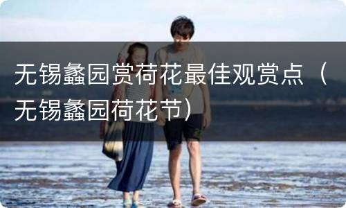 无锡蠡园赏荷花最佳观赏点（无锡蠡园荷花节）