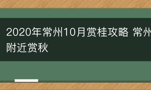 2020年常州10月赏桂攻略 常州附近赏秋