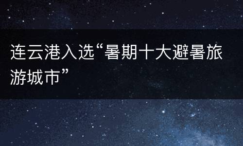 连云港入选“暑期十大避暑旅游城市”