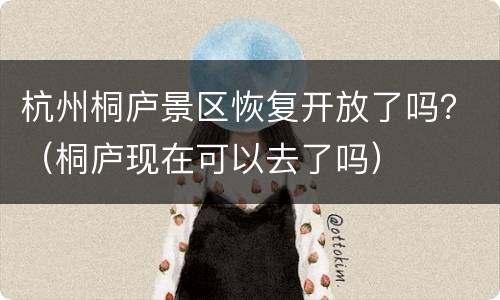 杭州桐庐景区恢复开放了吗？（桐庐现在可以去了吗）