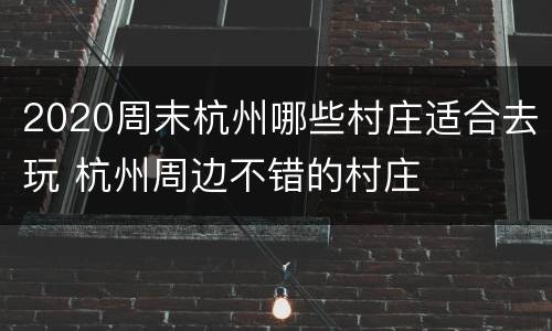 2020周末杭州哪些村庄适合去玩 杭州周边不错的村庄