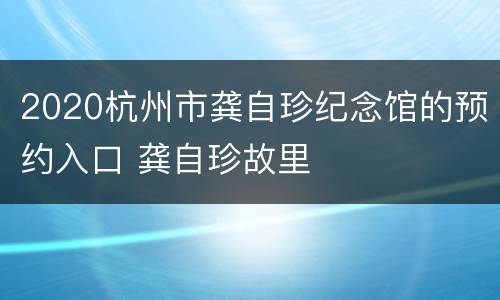 2020杭州市龚自珍纪念馆的预约入口 龚自珍故里