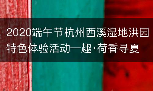 2020端午节杭州西溪湿地洪园特色体验活动—趣·荷香寻夏