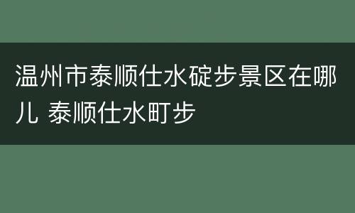 温州市泰顺仕水碇步景区在哪儿 泰顺仕水町步