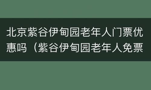 北京紫谷伊甸园老年人门票优惠吗（紫谷伊甸园老年人免票吗?）