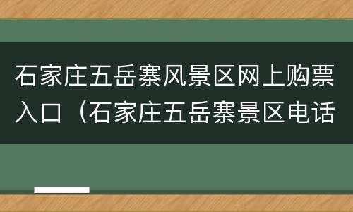 石家庄五岳寨风景区网上购票入口（石家庄五岳寨景区电话）