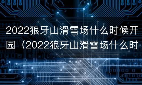2022狼牙山滑雪场什么时候开园（2022狼牙山滑雪场什么时候开园的）