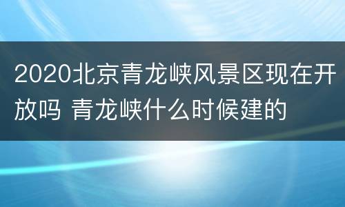 2020北京青龙峡风景区现在开放吗 青龙峡什么时候建的