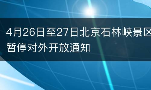 4月26日至27日北京石林峡景区暂停对外开放通知