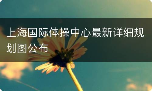 上海国际体操中心最新详细规划图公布