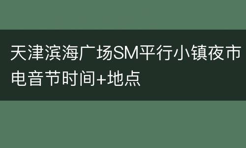 天津滨海广场SM平行小镇夜市电音节时间+地点