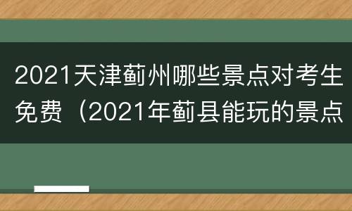 2021天津蓟州哪些景点对考生免费（2021年蓟县能玩的景点）