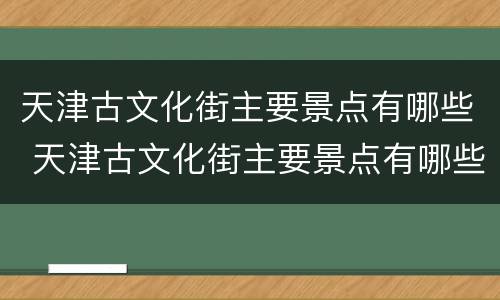 天津古文化街主要景点有哪些 天津古文化街主要景点有哪些图片