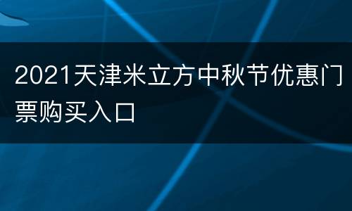 2021天津米立方中秋节优惠门票购买入口