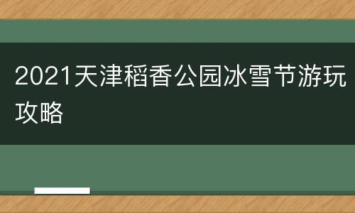 2021天津稻香公园冰雪节游玩攻略