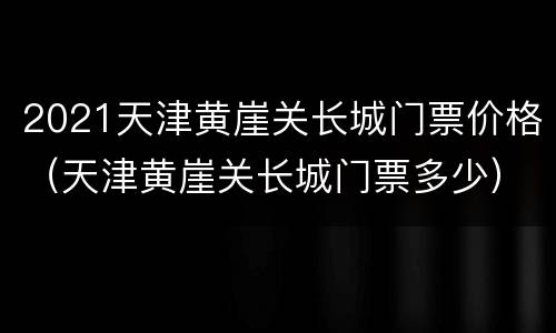 2021天津黄崖关长城门票价格（天津黄崖关长城门票多少）
