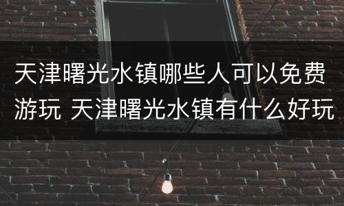 天津曙光水镇哪些人可以免费游玩 天津曙光水镇有什么好玩的