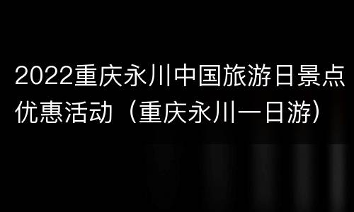 2022重庆永川中国旅游日景点优惠活动（重庆永川一日游）