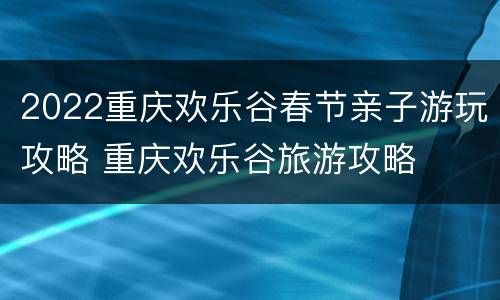2022重庆欢乐谷春节亲子游玩攻略 重庆欢乐谷旅游攻略