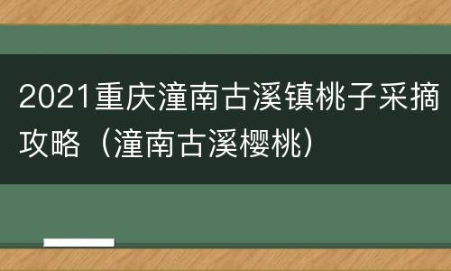 2021重庆潼南古溪镇桃子采摘攻略（潼南古溪樱桃）