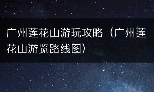 广州莲花山游玩攻略（广州莲花山游览路线图）