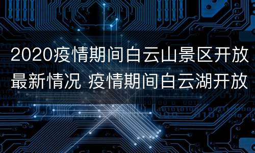 2020疫情期间白云山景区开放最新情况 疫情期间白云湖开放吗