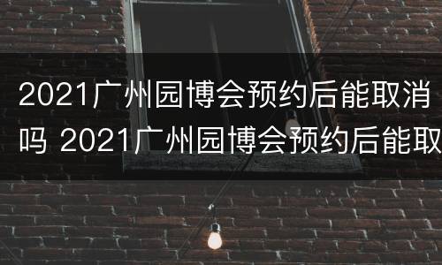 2021广州园博会预约后能取消吗 2021广州园博会预约后能取消吗现在