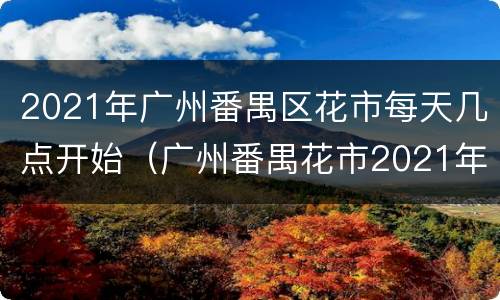 2021年广州番禺区花市每天几点开始（广州番禺花市2021年什么时候开始）