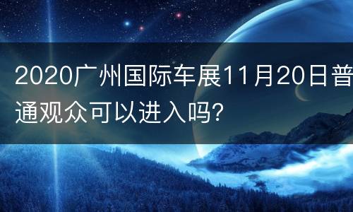 2020广州国际车展11月20日普通观众可以进入吗？