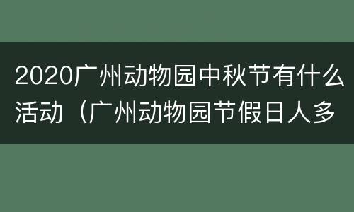 2020广州动物园中秋节有什么活动（广州动物园节假日人多吗）