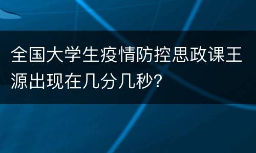 全国大学生疫情防控思政课王源出现在几分几秒？