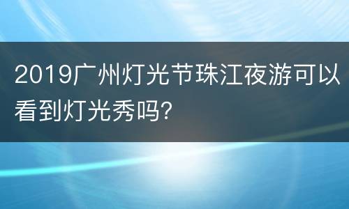 2019广州灯光节珠江夜游可以看到灯光秀吗？