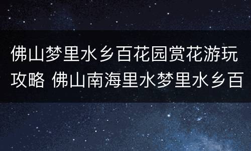 佛山梦里水乡百花园赏花游玩攻略 佛山南海里水梦里水乡百花园