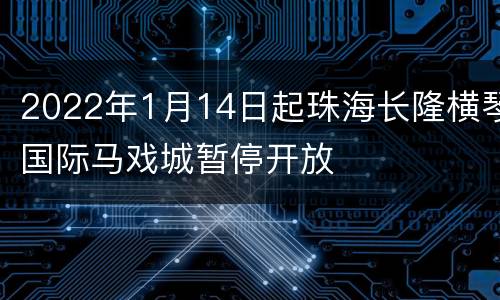 2022年1月14日起珠海长隆横琴国际马戏城暂停开放