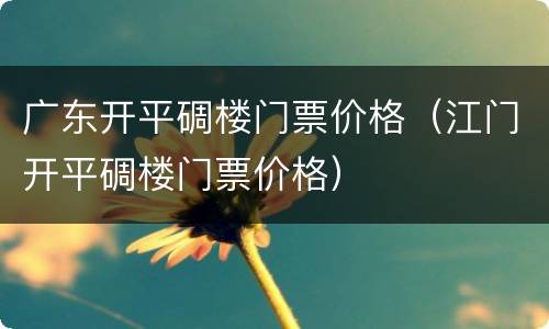广东开平碉楼门票价格（江门开平碉楼门票价格）