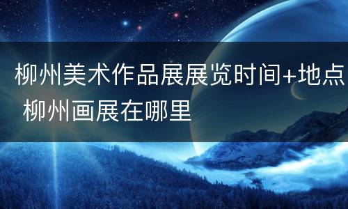 柳州美术作品展展览时间+地点 柳州画展在哪里