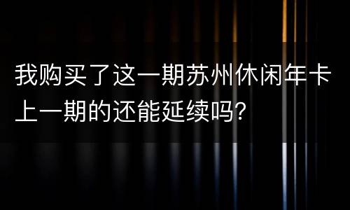 我购买了这一期苏州休闲年卡上一期的还能延续吗？