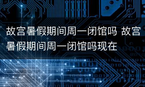 故宫暑假期间周一闭馆吗 故宫暑假期间周一闭馆吗现在