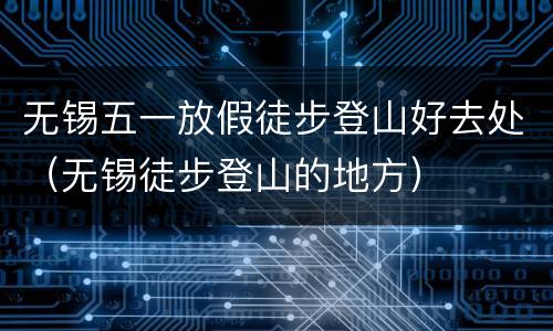 无锡五一放假徒步登山好去处（无锡徒步登山的地方）