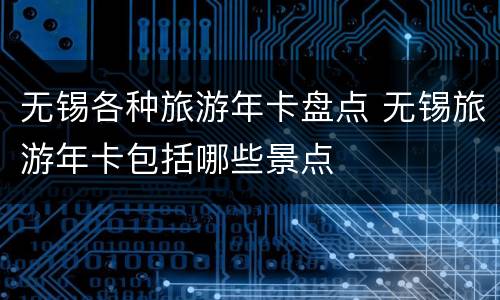 无锡各种旅游年卡盘点 无锡旅游年卡包括哪些景点