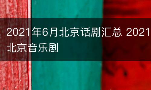 2021年6月北京话剧汇总 2021北京音乐剧