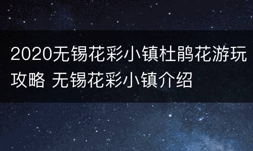 2020无锡花彩小镇杜鹃花游玩攻略 无锡花彩小镇介绍