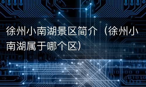 徐州小南湖景区简介（徐州小南湖属于哪个区）