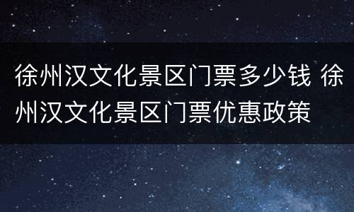徐州汉文化景区门票多少钱 徐州汉文化景区门票优惠政策