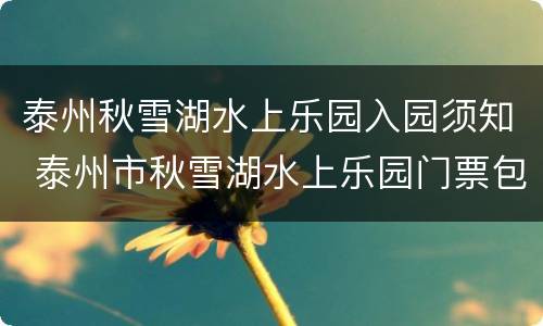 泰州秋雪湖水上乐园入园须知 泰州市秋雪湖水上乐园门票包括哪些项目