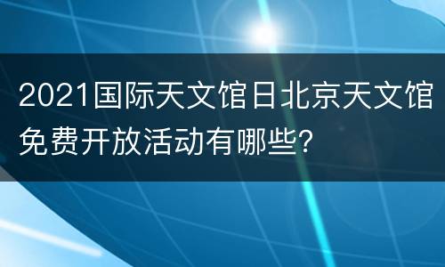 2021国际天文馆日北京天文馆免费开放活动有哪些？